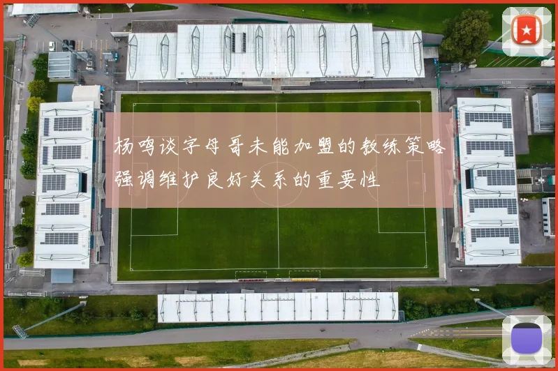 杨鸣谈字母哥未能加盟的教练策略强调维护良好关系的重要性