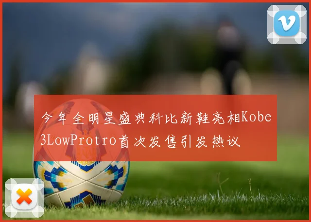 今年全明星盛典科比新鞋亮相Kobe3LowProtro首次发售引发热议