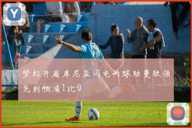 梦幻开局库尼亚闪电两球助曼联领先利物浦1比0