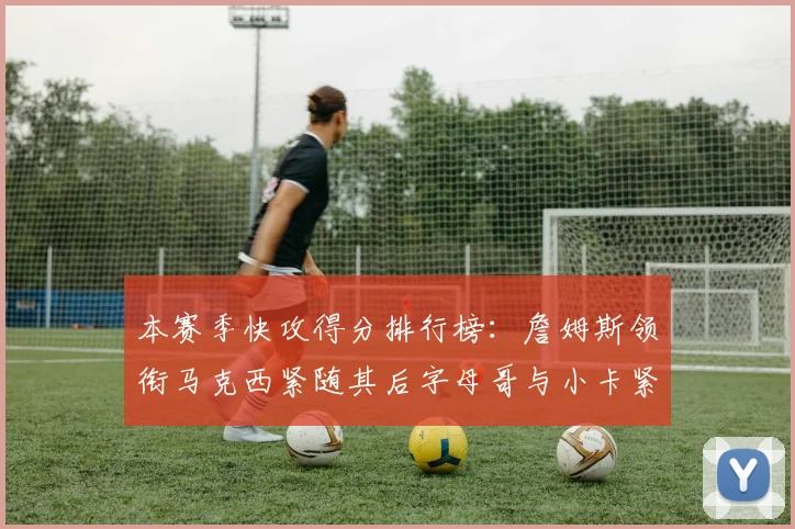 本赛季快攻得分排行榜：詹姆斯领衔马克西紧随其后字母哥与小卡紧追不舍