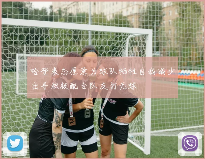 哈登表态愿意为球队牺牲自我减少出手积极配合队友打无球