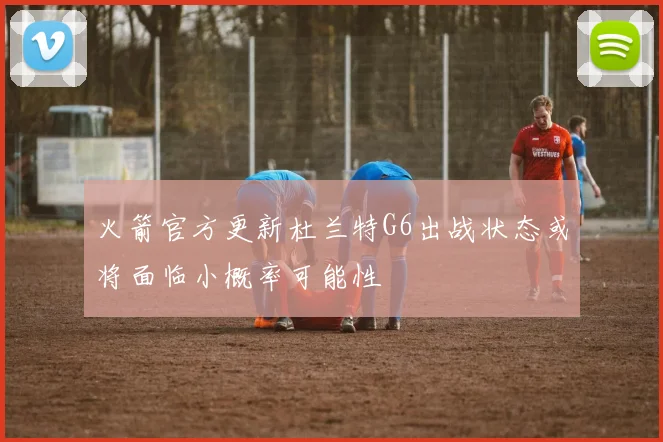 火箭官方更新杜兰特G6出战状态或将面临小概率可能性