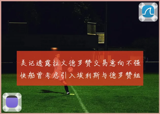 美记透露拉文德罗赞交易意向不强快船曾考虑引入埃利斯与德罗赞组合