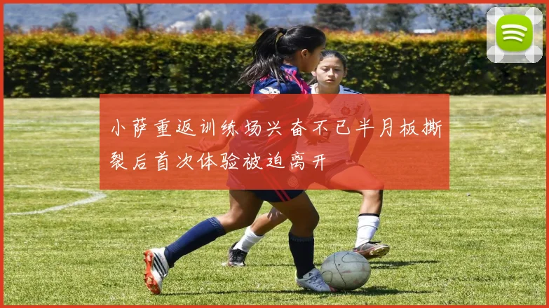 小萨重返训练场兴奋不已半月板撕裂后首次体验被迫离开