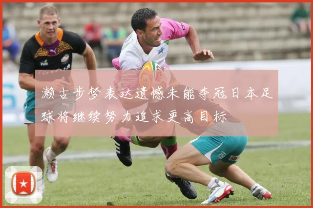 濑古步梦表达遗憾未能夺冠日本足球将继续努力追求更高目标