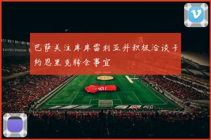 巴萨关注库库雷利亚并积极洽谈卡约恩里克转会事宜