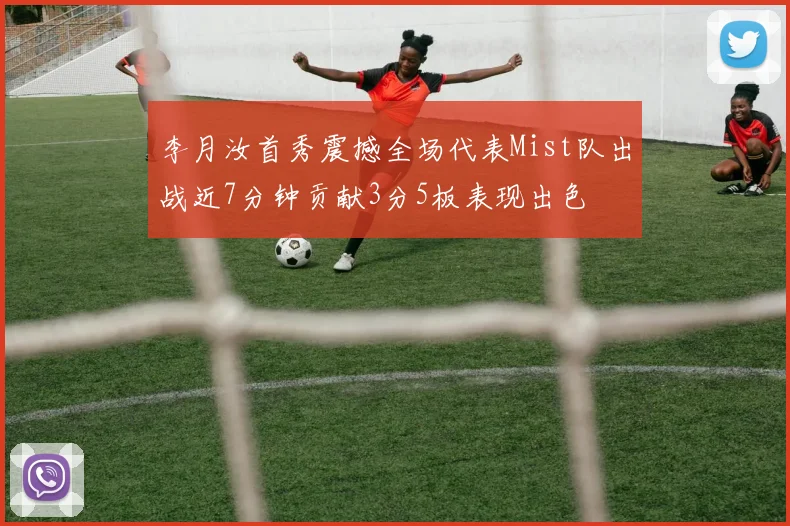 李月汝首秀震撼全场代表Mist队出战近7分钟贡献3分5板表现出色