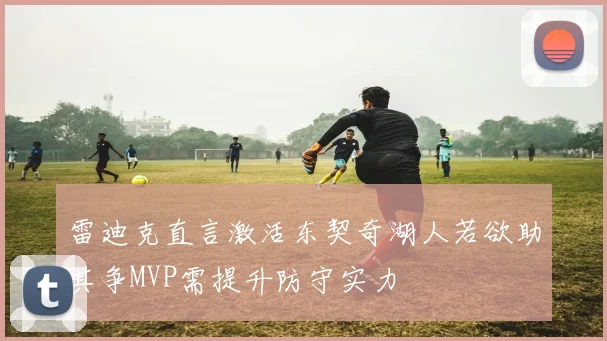 雷迪克直言激活东契奇湖人若欲助其争MVP需提升防守实力