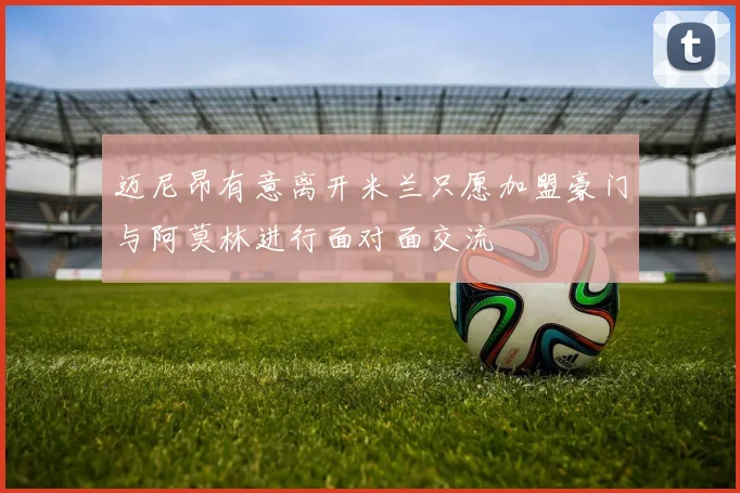 迈尼昂有意离开米兰只愿加盟豪门与阿莫林进行面对面交流
