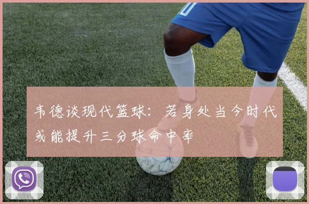韦德谈现代篮球：若身处当今时代或能提升三分球命中率