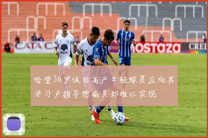 哈登36岁依旧高产年轻球员应向其学习卢指导想减负却难以实现
