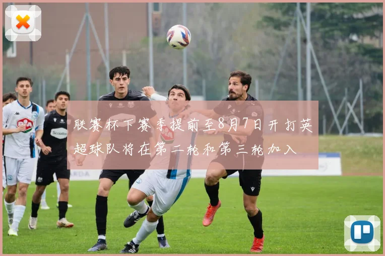 联赛杯下赛季提前至8月7日开打英超球队将在第二轮和第三轮加入