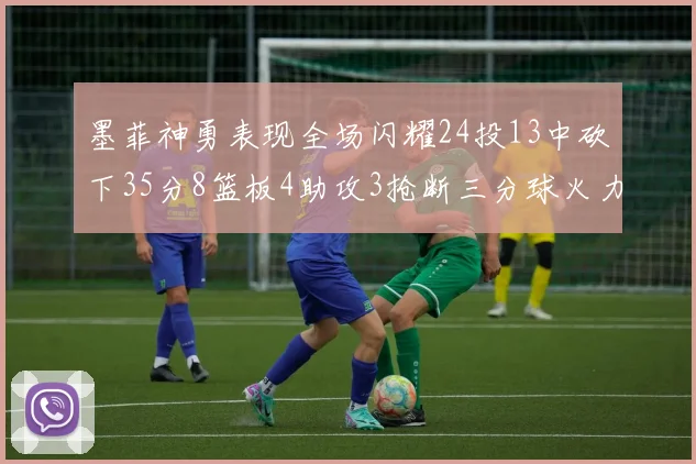 墨菲神勇表现全场闪耀24投13中砍下35分8篮板4助攻3抢断三分球火力全开