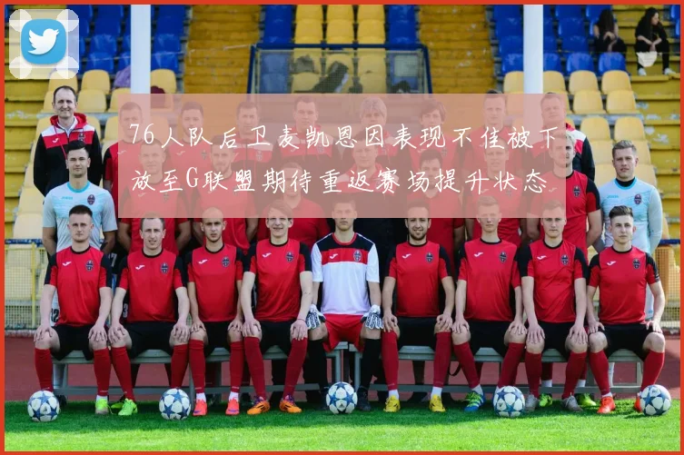 76人队后卫麦凯恩因表现不佳被下放至G联盟期待重返赛场提升状态