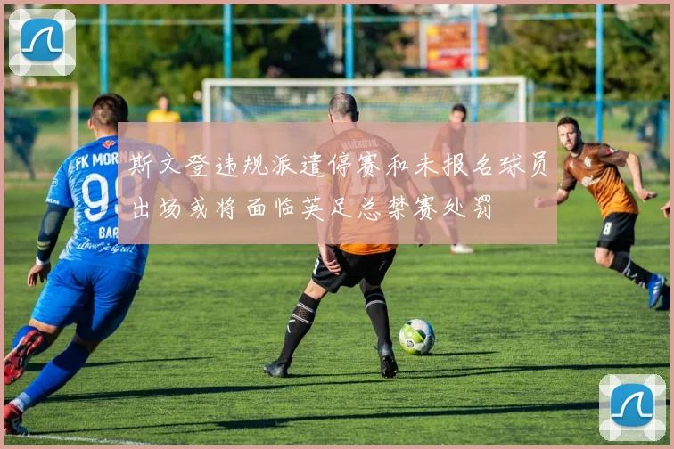 斯文登违规派遣停赛和未报名球员出场或将面临英足总禁赛处罚