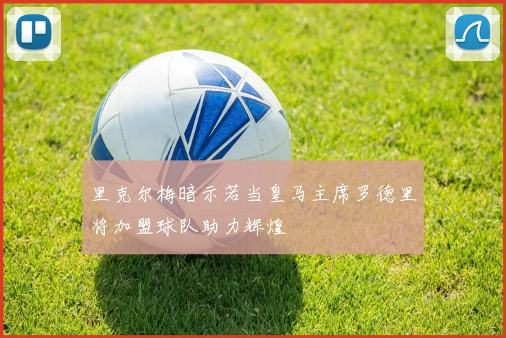 里克尔梅暗示若当皇马主席罗德里将加盟球队助力辉煌