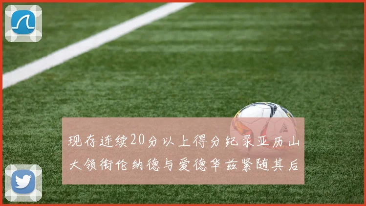 现存连续20分以上得分纪录亚历山大领衔伦纳德与爱德华兹紧随其后