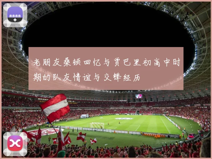 老朋友桑顿回忆与贾巴里初高中时期的队友情谊与交锋经历