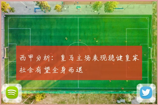 西甲分析：皇马主场表现稳健皇家社会有望全身而退