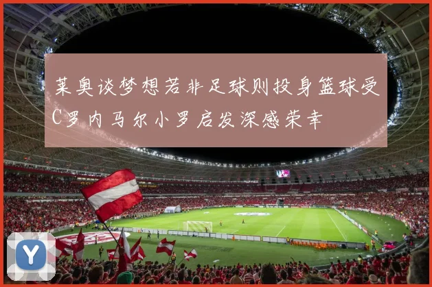 莱奥谈梦想若非足球则投身篮球受C罗内马尔小罗启发深感荣幸