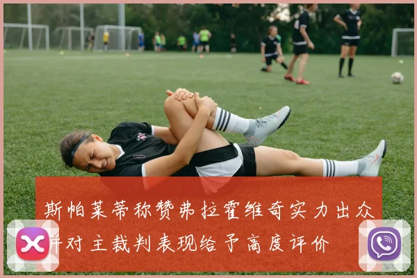 斯帕莱蒂称赞弗拉霍维奇实力出众并对主裁判表现给予高度评价