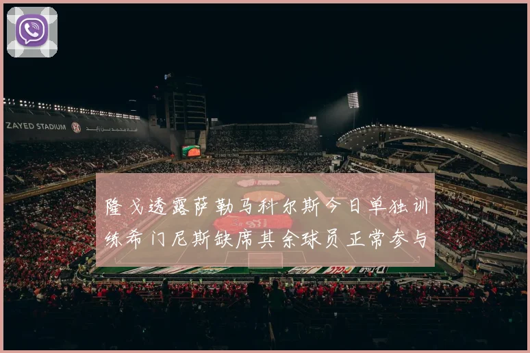 隆戈透露萨勒马科尔斯今日单独训练希门尼斯缺席其余球员正常参与训练