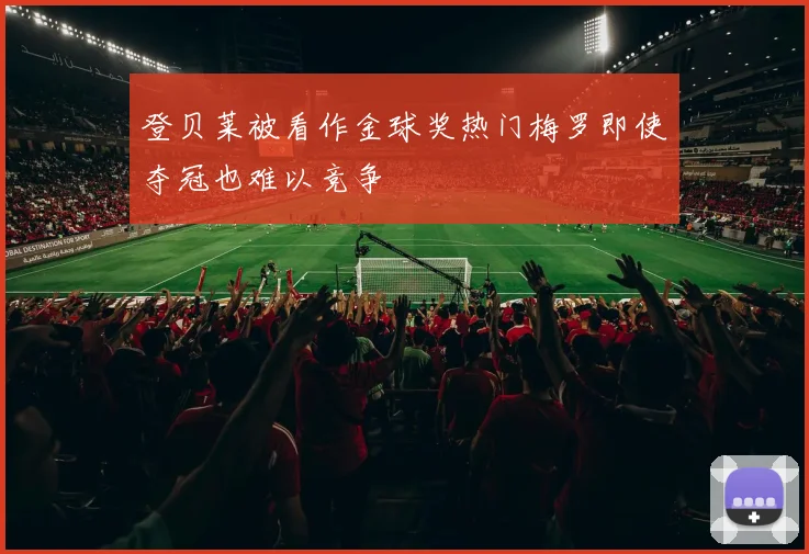 登贝莱被看作金球奖热门梅罗即使夺冠也难以竞争