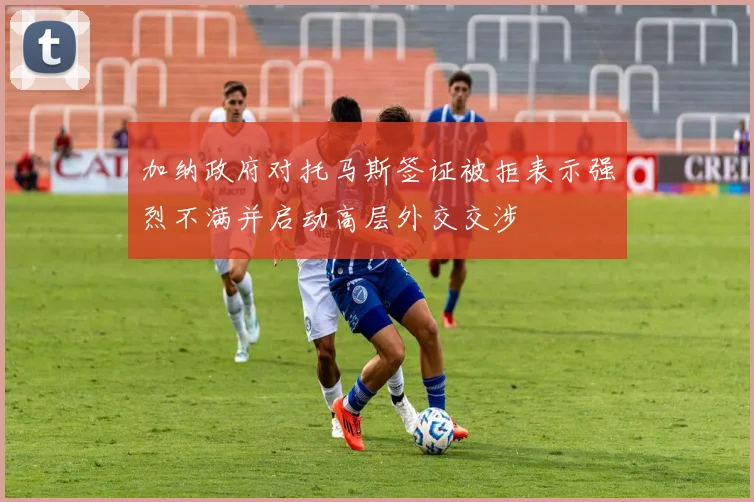 加纳政府对托马斯签证被拒表示强烈不满并启动高层外交交涉