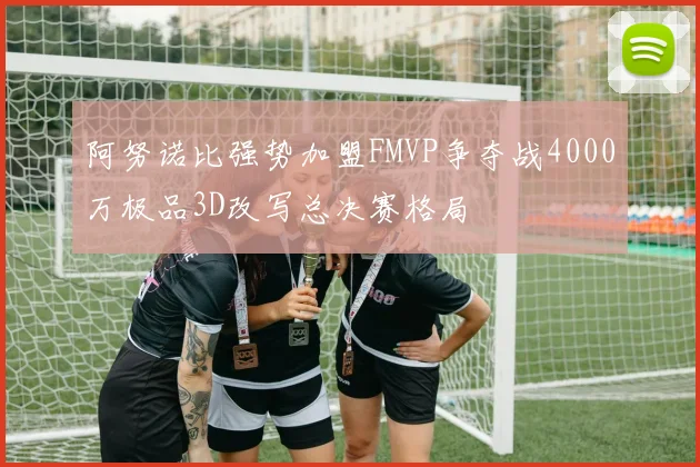 阿努诺比强势加盟FMVP争夺战4000万极品3D改写总决赛格局