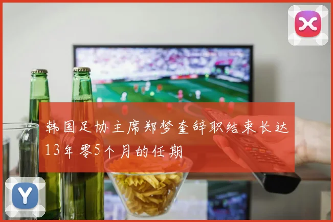 韩国足协主席郑梦奎辞职结束长达13年零5个月的任期