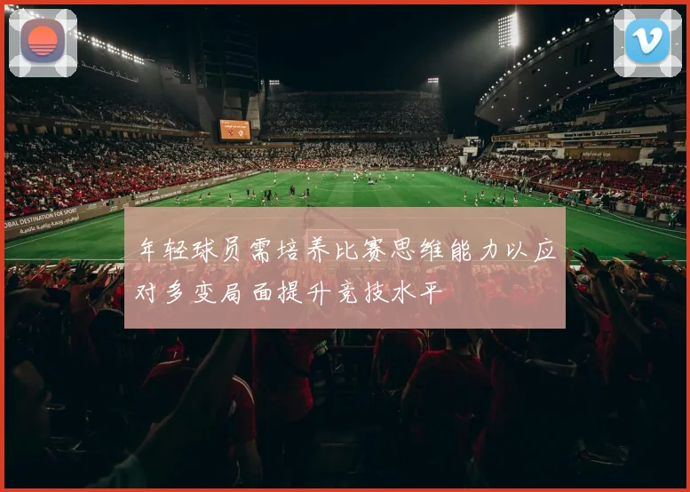 年轻球员需培养比赛思维能力以应对多变局面提升竞技水平