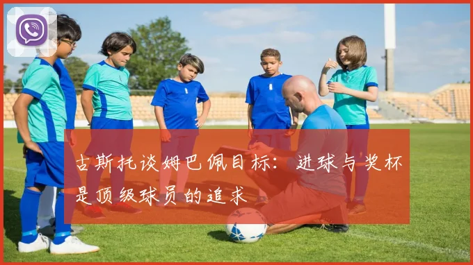 古斯托谈姆巴佩目标：进球与奖杯是顶级球员的追求