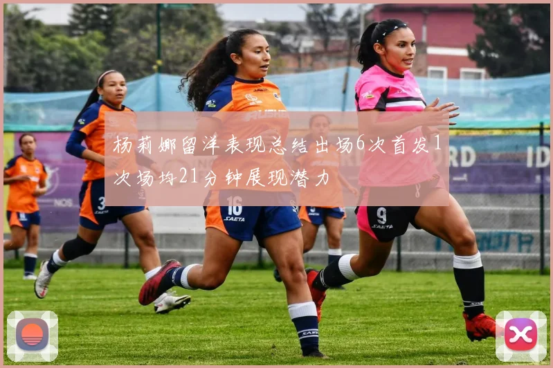 杨莉娜留洋表现总结出场6次首发1次场均21分钟展现潜力