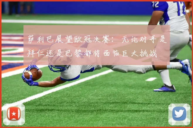 萨利巴展望欧冠决赛：无论对手是拜仁还是巴黎都将面临巨大挑战